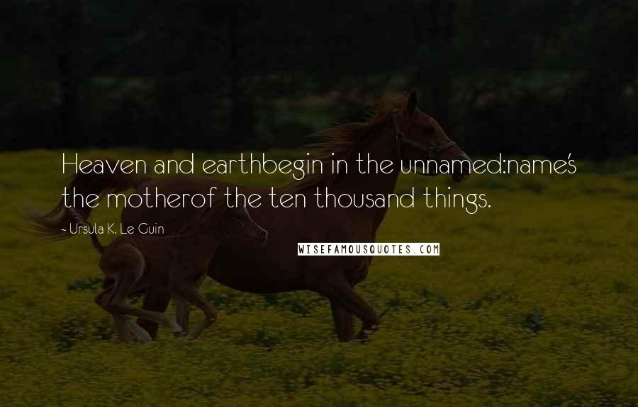 Ursula K. Le Guin Quotes: Heaven and earthbegin in the unnamed:name's the motherof the ten thousand things.