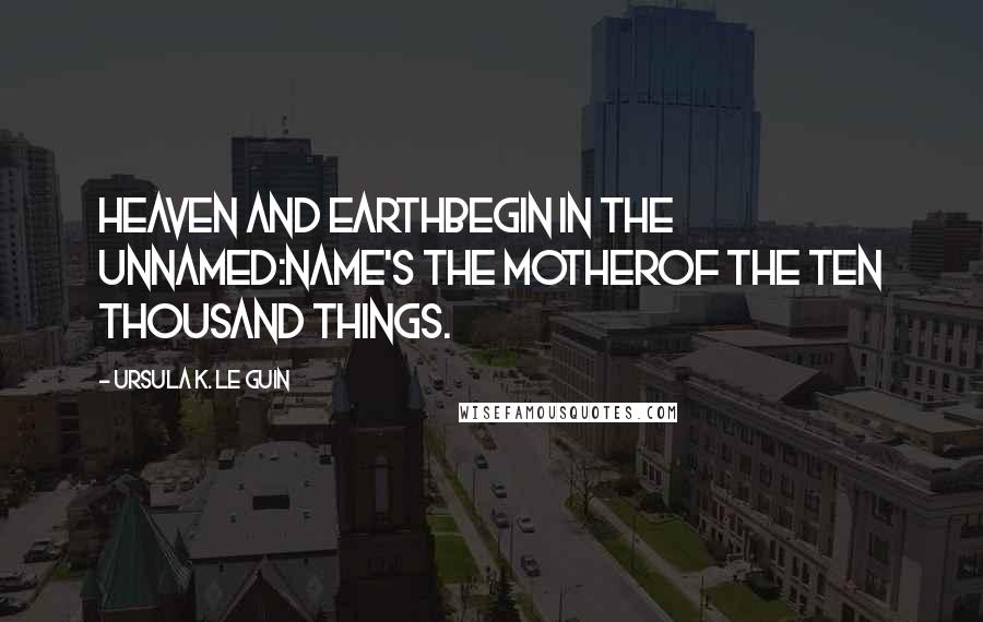 Ursula K. Le Guin Quotes: Heaven and earthbegin in the unnamed:name's the motherof the ten thousand things.