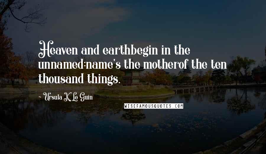 Ursula K. Le Guin Quotes: Heaven and earthbegin in the unnamed:name's the motherof the ten thousand things.