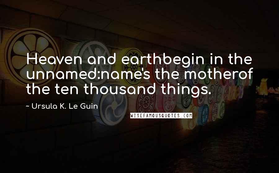 Ursula K. Le Guin Quotes: Heaven and earthbegin in the unnamed:name's the motherof the ten thousand things.