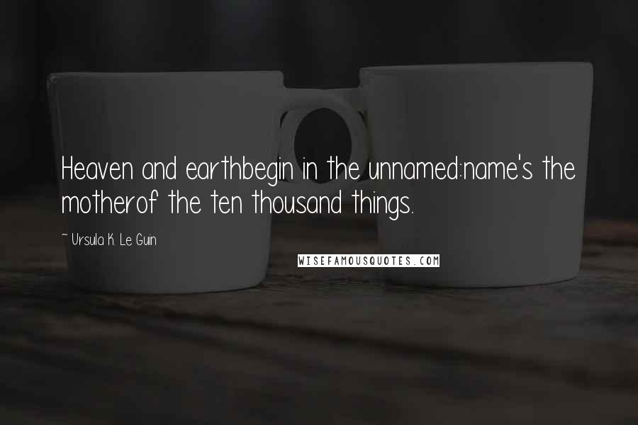 Ursula K. Le Guin Quotes: Heaven and earthbegin in the unnamed:name's the motherof the ten thousand things.