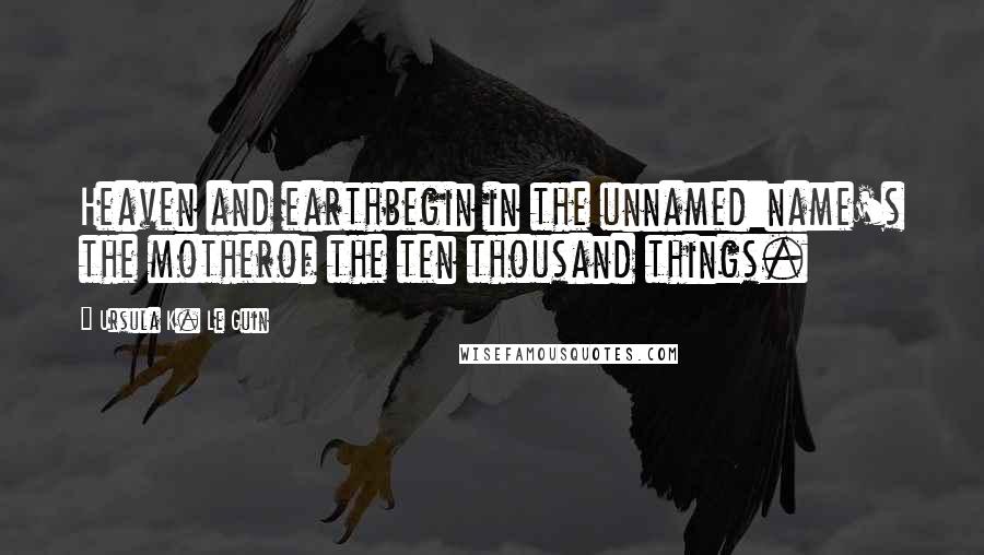 Ursula K. Le Guin Quotes: Heaven and earthbegin in the unnamed:name's the motherof the ten thousand things.
