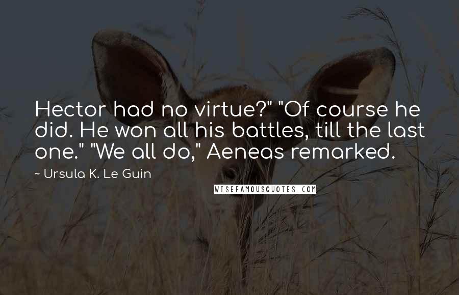 Ursula K. Le Guin Quotes: Hector had no virtue?" "Of course he did. He won all his battles, till the last one." "We all do," Aeneas remarked.