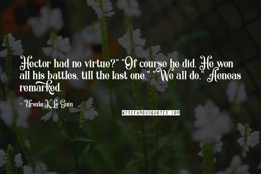 Ursula K. Le Guin Quotes: Hector had no virtue?" "Of course he did. He won all his battles, till the last one." "We all do," Aeneas remarked.