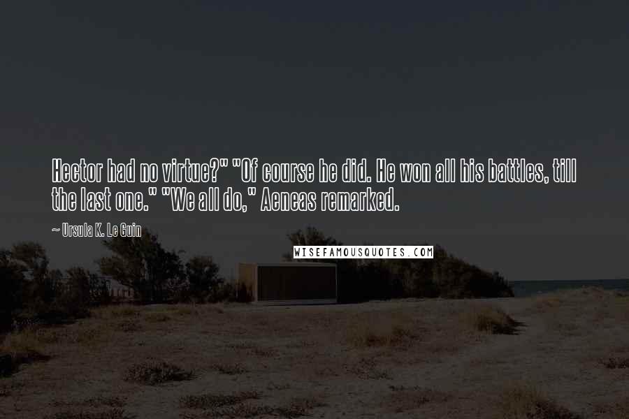 Ursula K. Le Guin Quotes: Hector had no virtue?" "Of course he did. He won all his battles, till the last one." "We all do," Aeneas remarked.