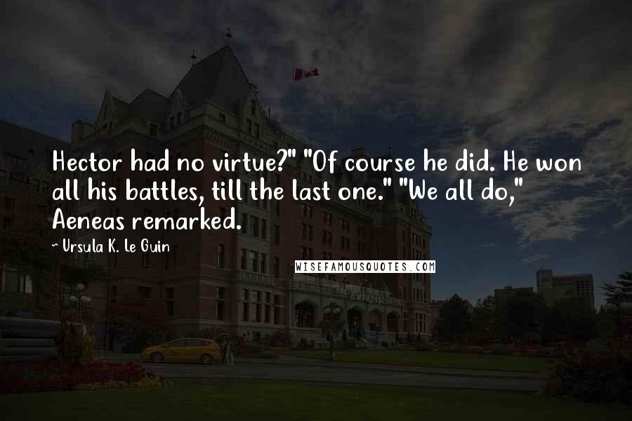 Ursula K. Le Guin Quotes: Hector had no virtue?" "Of course he did. He won all his battles, till the last one." "We all do," Aeneas remarked.