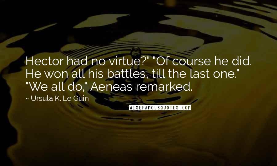 Ursula K. Le Guin Quotes: Hector had no virtue?" "Of course he did. He won all his battles, till the last one." "We all do," Aeneas remarked.