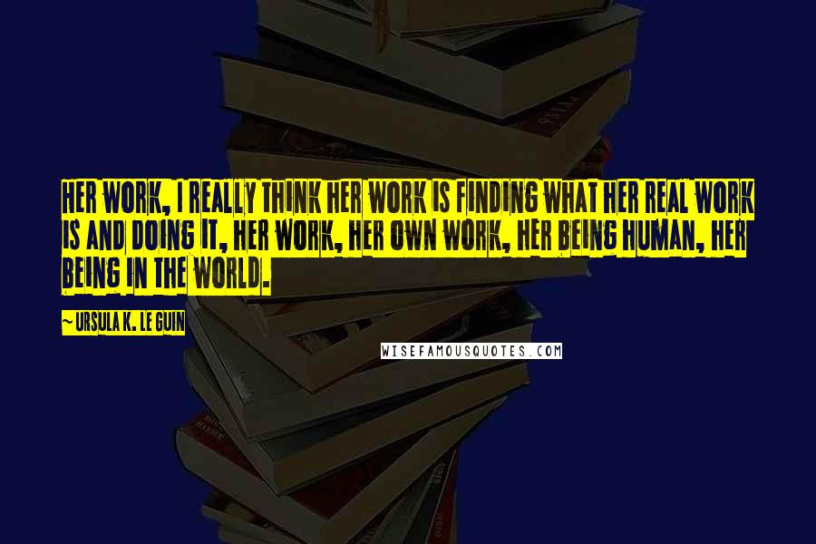 Ursula K. Le Guin Quotes: Her work, I really think her work is finding what her real work is and doing it, her work, her own work, her being human, her being in the world.