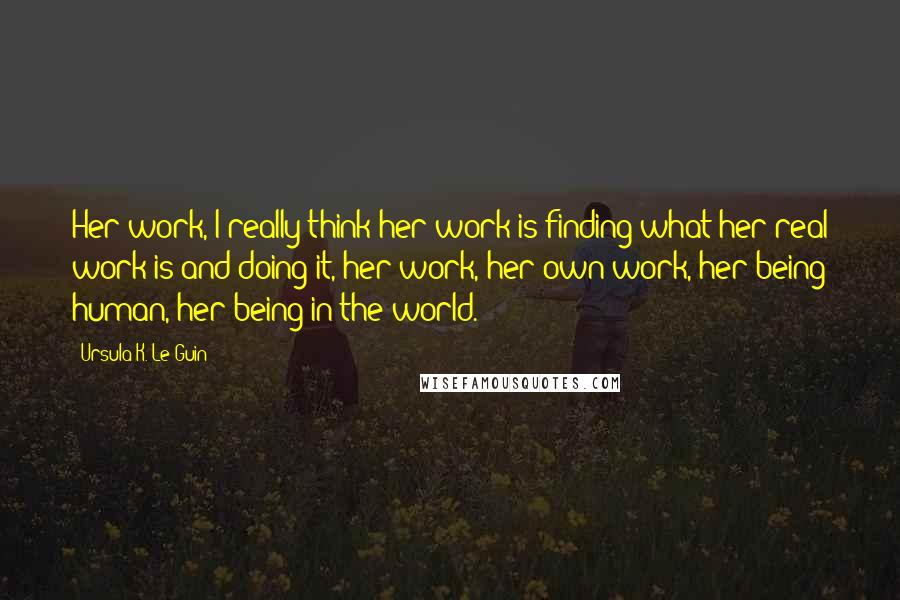 Ursula K. Le Guin Quotes: Her work, I really think her work is finding what her real work is and doing it, her work, her own work, her being human, her being in the world.