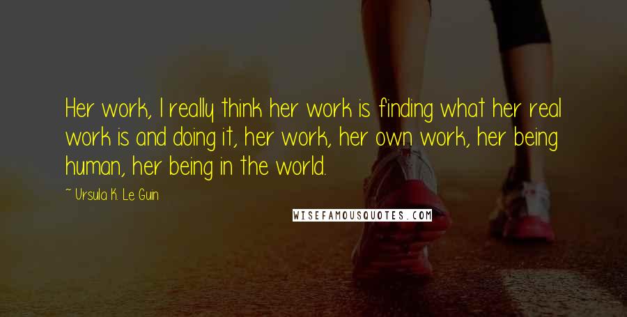 Ursula K. Le Guin Quotes: Her work, I really think her work is finding what her real work is and doing it, her work, her own work, her being human, her being in the world.