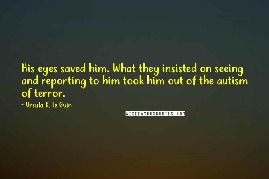 Ursula K. Le Guin Quotes: His eyes saved him. What they insisted on seeing and reporting to him took him out of the autism of terror.