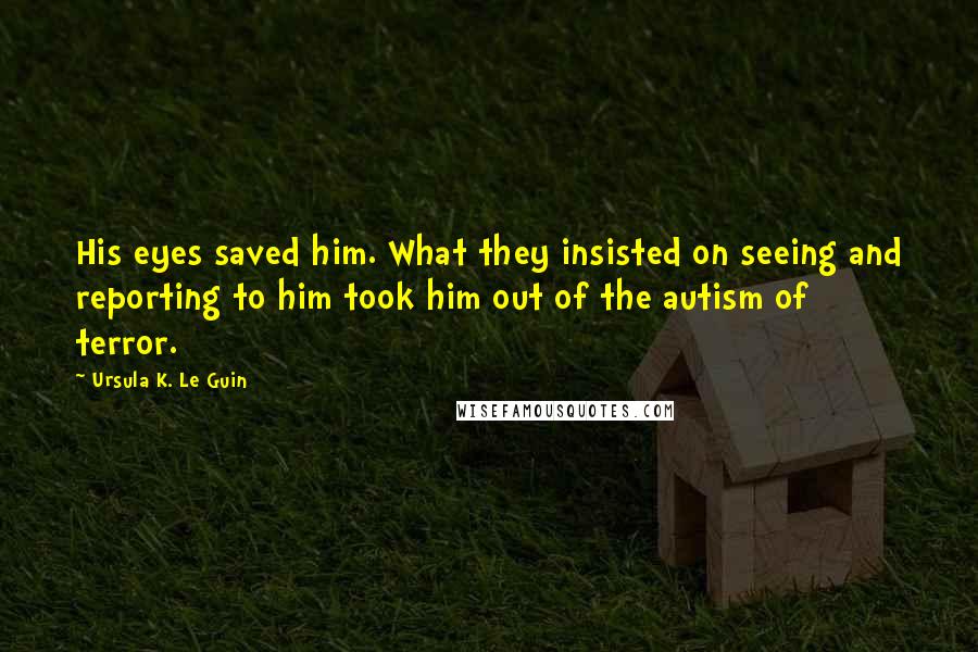 Ursula K. Le Guin Quotes: His eyes saved him. What they insisted on seeing and reporting to him took him out of the autism of terror.