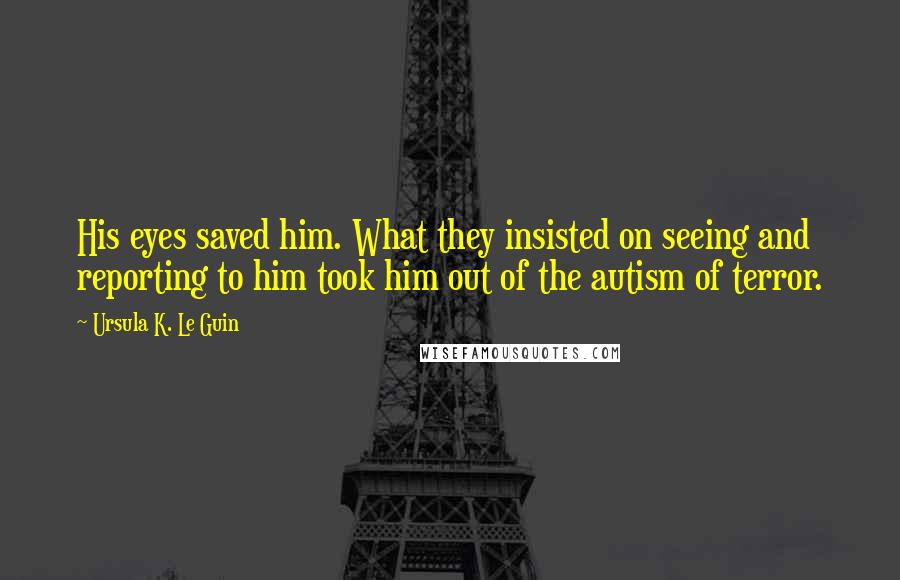 Ursula K. Le Guin Quotes: His eyes saved him. What they insisted on seeing and reporting to him took him out of the autism of terror.