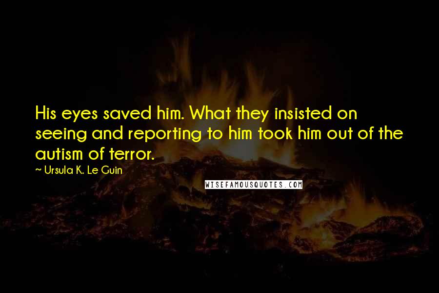 Ursula K. Le Guin Quotes: His eyes saved him. What they insisted on seeing and reporting to him took him out of the autism of terror.