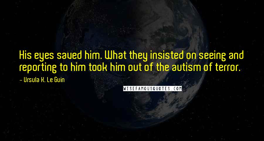 Ursula K. Le Guin Quotes: His eyes saved him. What they insisted on seeing and reporting to him took him out of the autism of terror.