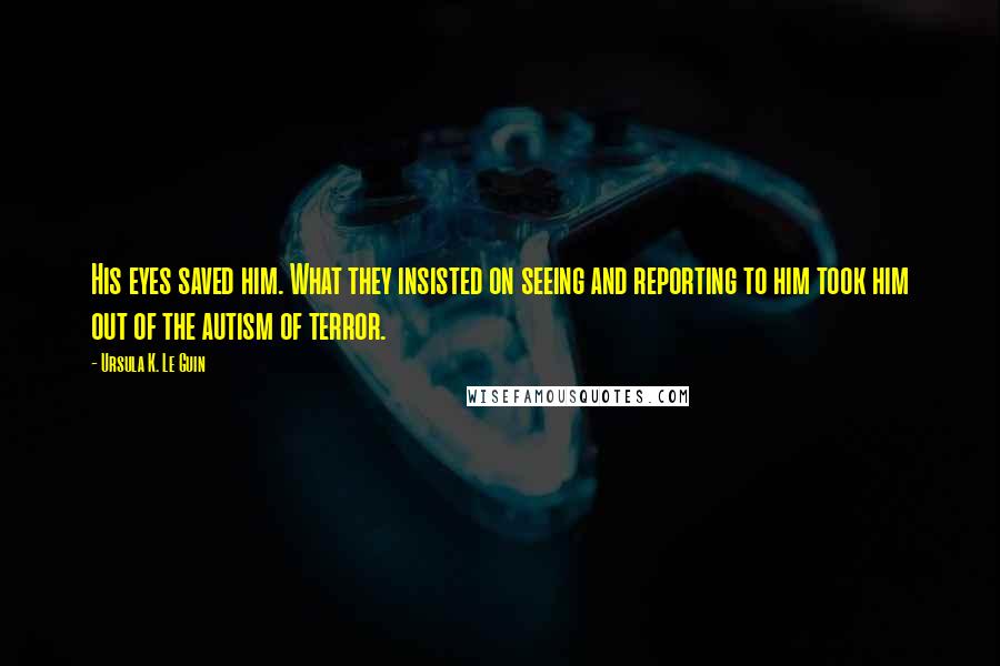 Ursula K. Le Guin Quotes: His eyes saved him. What they insisted on seeing and reporting to him took him out of the autism of terror.