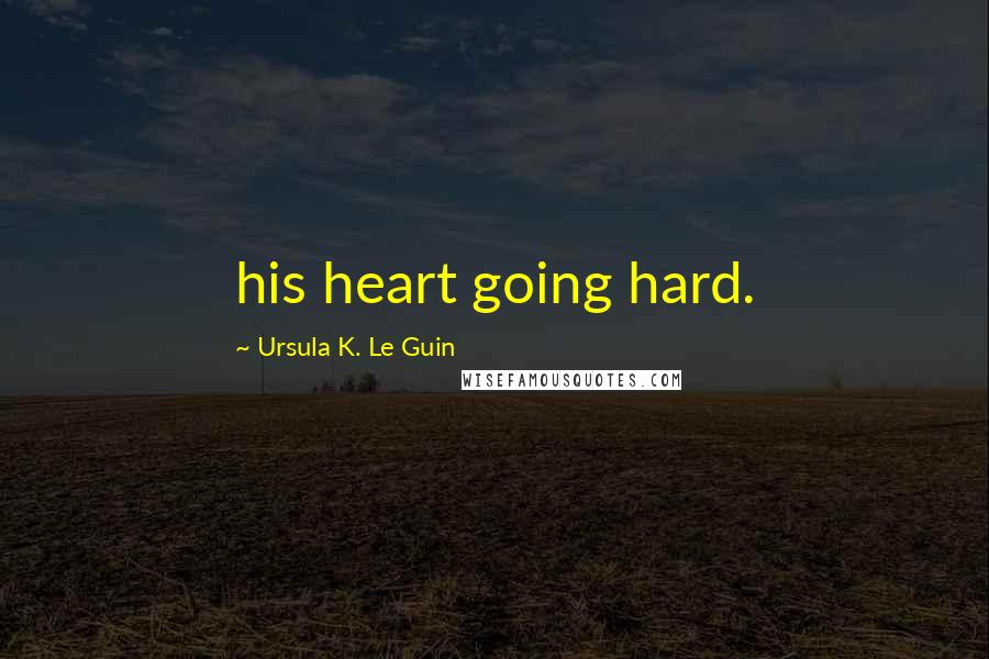 Ursula K. Le Guin Quotes: his heart going hard.
