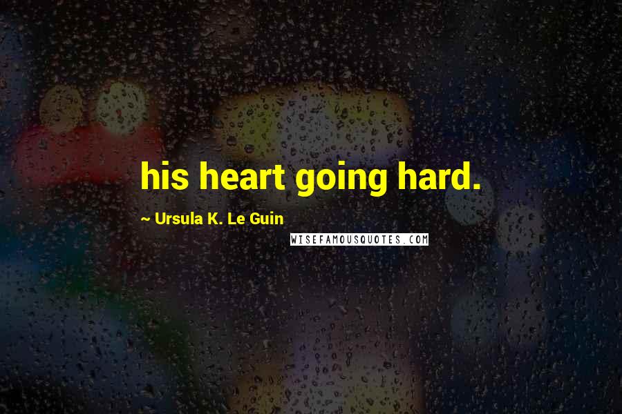 Ursula K. Le Guin Quotes: his heart going hard.