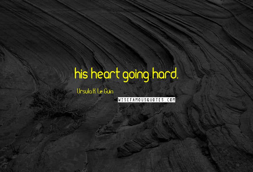 Ursula K. Le Guin Quotes: his heart going hard.