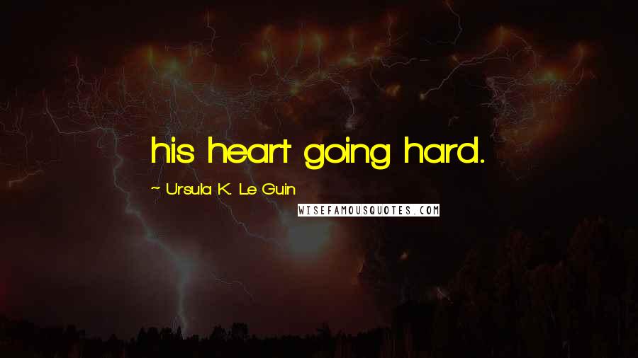 Ursula K. Le Guin Quotes: his heart going hard.