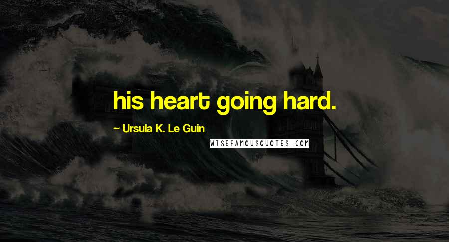 Ursula K. Le Guin Quotes: his heart going hard.