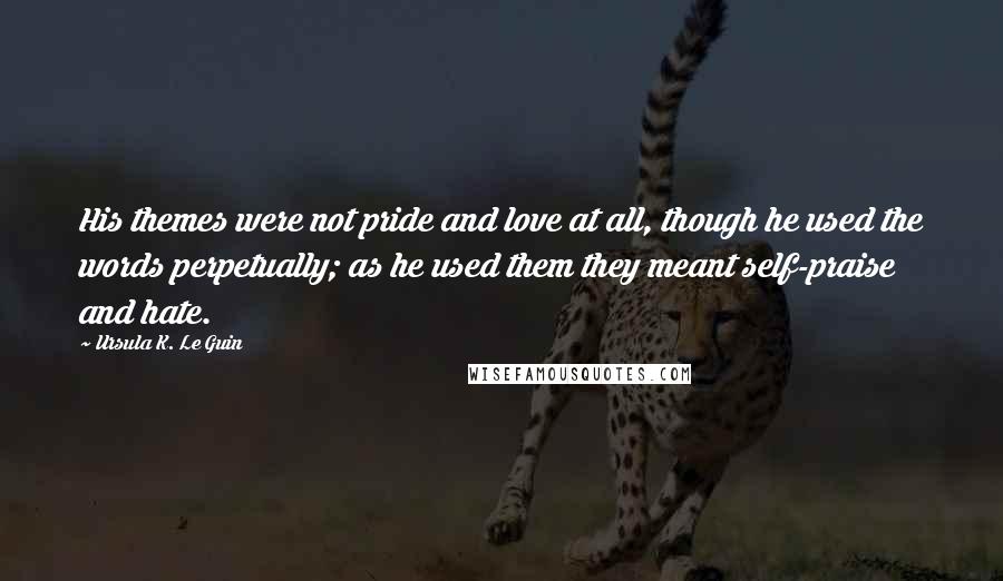 Ursula K. Le Guin Quotes: His themes were not pride and love at all, though he used the words perpetually; as he used them they meant self-praise and hate.