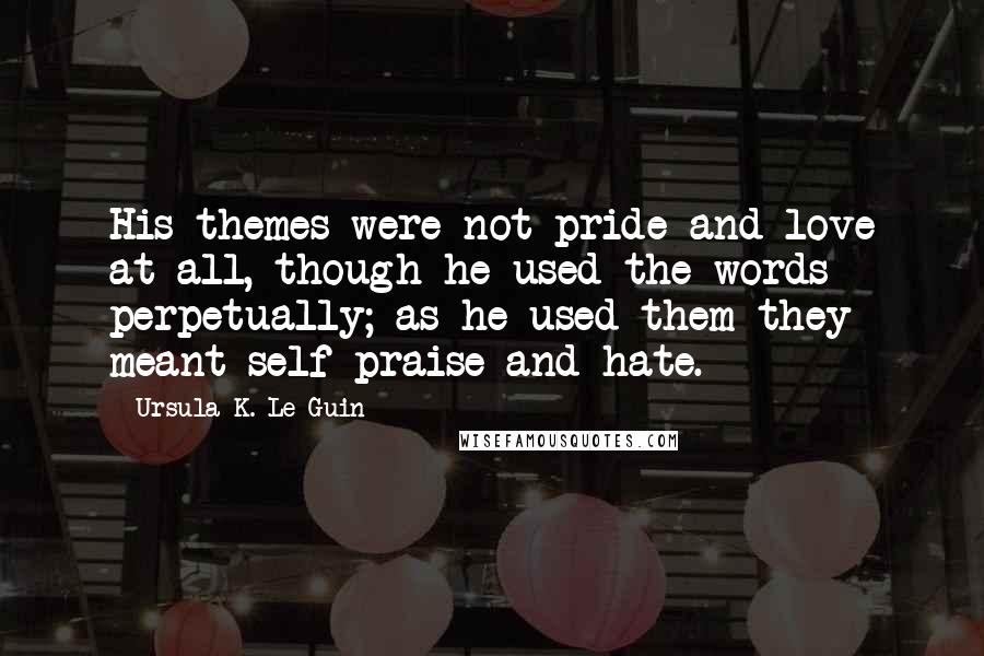 Ursula K. Le Guin Quotes: His themes were not pride and love at all, though he used the words perpetually; as he used them they meant self-praise and hate.