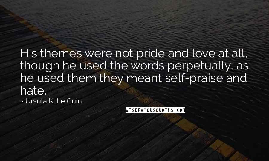 Ursula K. Le Guin Quotes: His themes were not pride and love at all, though he used the words perpetually; as he used them they meant self-praise and hate.