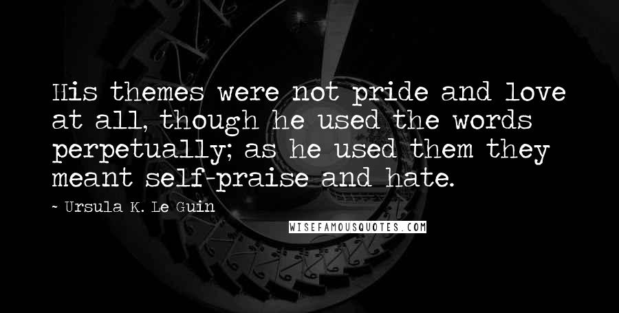 Ursula K. Le Guin Quotes: His themes were not pride and love at all, though he used the words perpetually; as he used them they meant self-praise and hate.