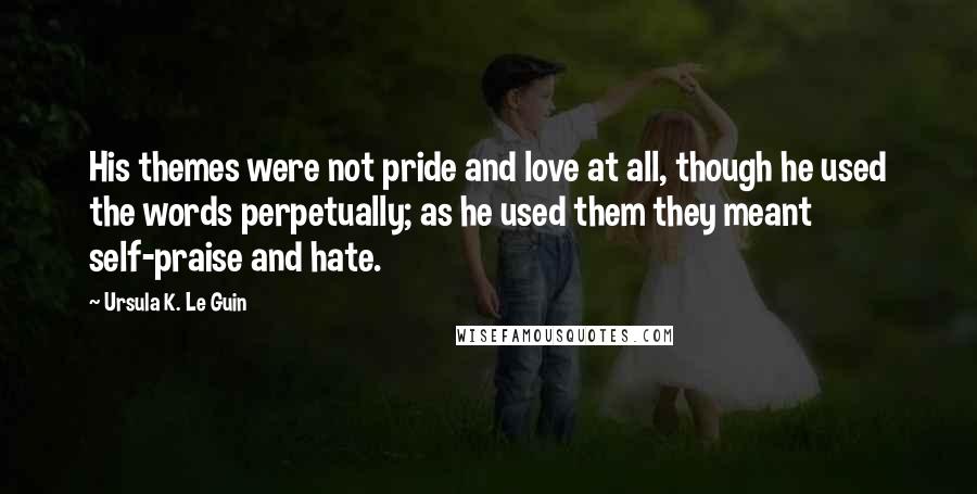 Ursula K. Le Guin Quotes: His themes were not pride and love at all, though he used the words perpetually; as he used them they meant self-praise and hate.