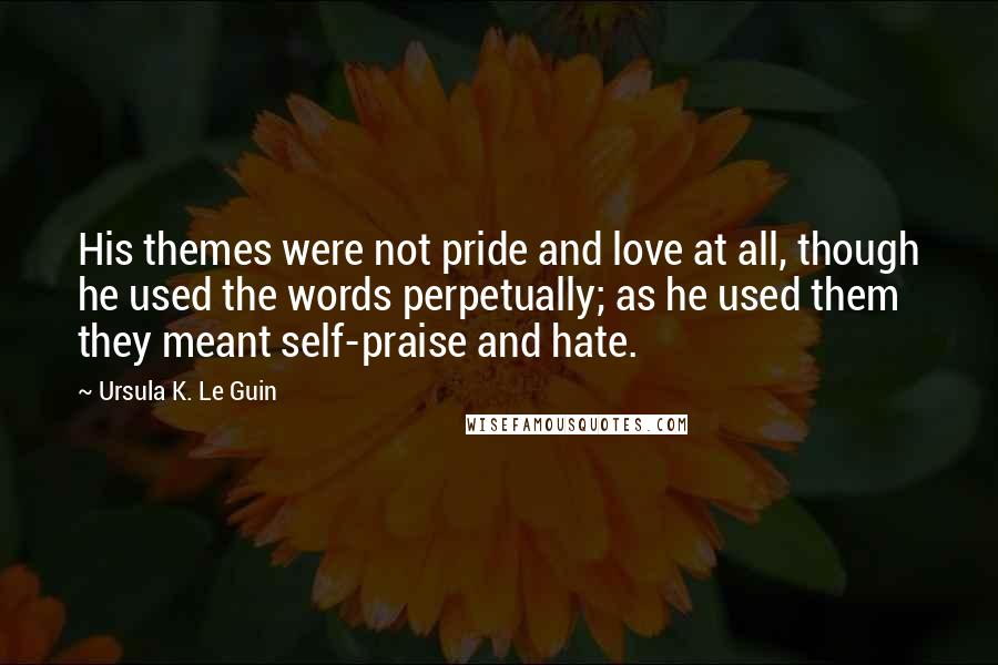 Ursula K. Le Guin Quotes: His themes were not pride and love at all, though he used the words perpetually; as he used them they meant self-praise and hate.