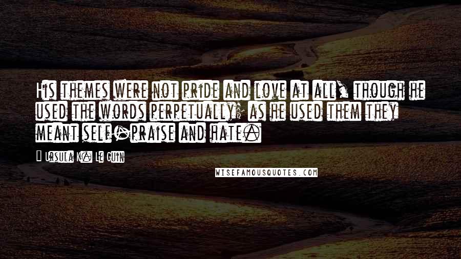 Ursula K. Le Guin Quotes: His themes were not pride and love at all, though he used the words perpetually; as he used them they meant self-praise and hate.