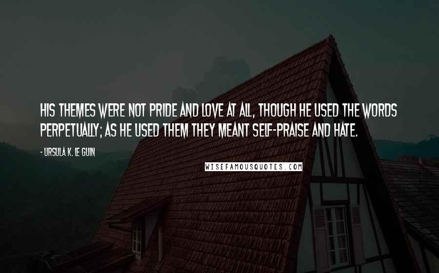 Ursula K. Le Guin Quotes: His themes were not pride and love at all, though he used the words perpetually; as he used them they meant self-praise and hate.