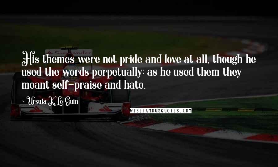 Ursula K. Le Guin Quotes: His themes were not pride and love at all, though he used the words perpetually; as he used them they meant self-praise and hate.