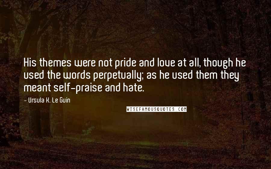 Ursula K. Le Guin Quotes: His themes were not pride and love at all, though he used the words perpetually; as he used them they meant self-praise and hate.