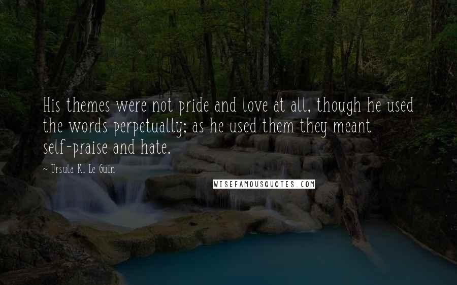 Ursula K. Le Guin Quotes: His themes were not pride and love at all, though he used the words perpetually; as he used them they meant self-praise and hate.