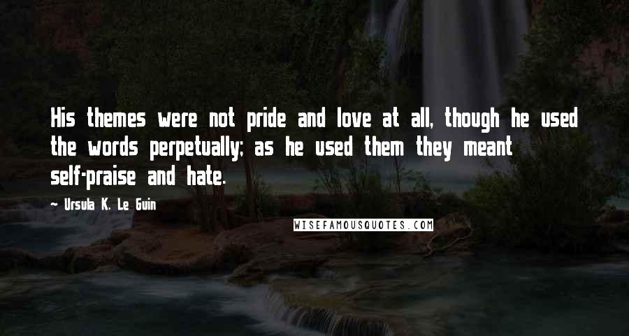 Ursula K. Le Guin Quotes: His themes were not pride and love at all, though he used the words perpetually; as he used them they meant self-praise and hate.