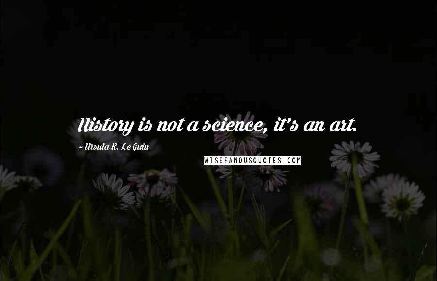 Ursula K. Le Guin Quotes: History is not a science, it's an art.