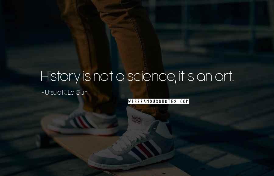 Ursula K. Le Guin Quotes: History is not a science, it's an art.
