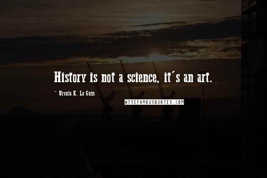 Ursula K. Le Guin Quotes: History is not a science, it's an art.