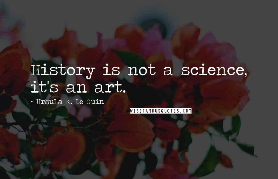 Ursula K. Le Guin Quotes: History is not a science, it's an art.