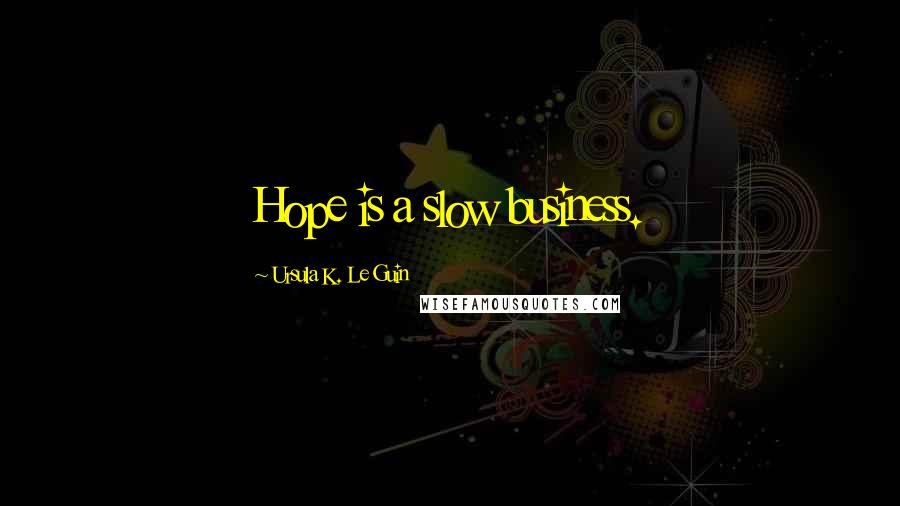 Ursula K. Le Guin Quotes: Hope is a slow business.
