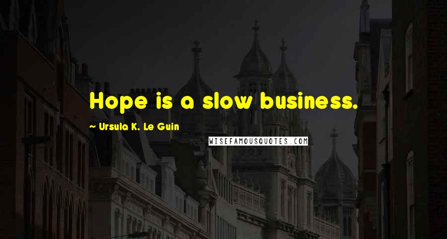 Ursula K. Le Guin Quotes: Hope is a slow business.
