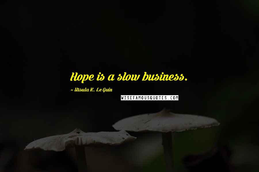 Ursula K. Le Guin Quotes: Hope is a slow business.