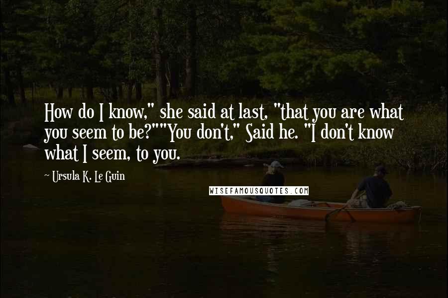 Ursula K. Le Guin Quotes: How do I know," she said at last, "that you are what you seem to be?""You don't," Said he. "I don't know what I seem, to you.