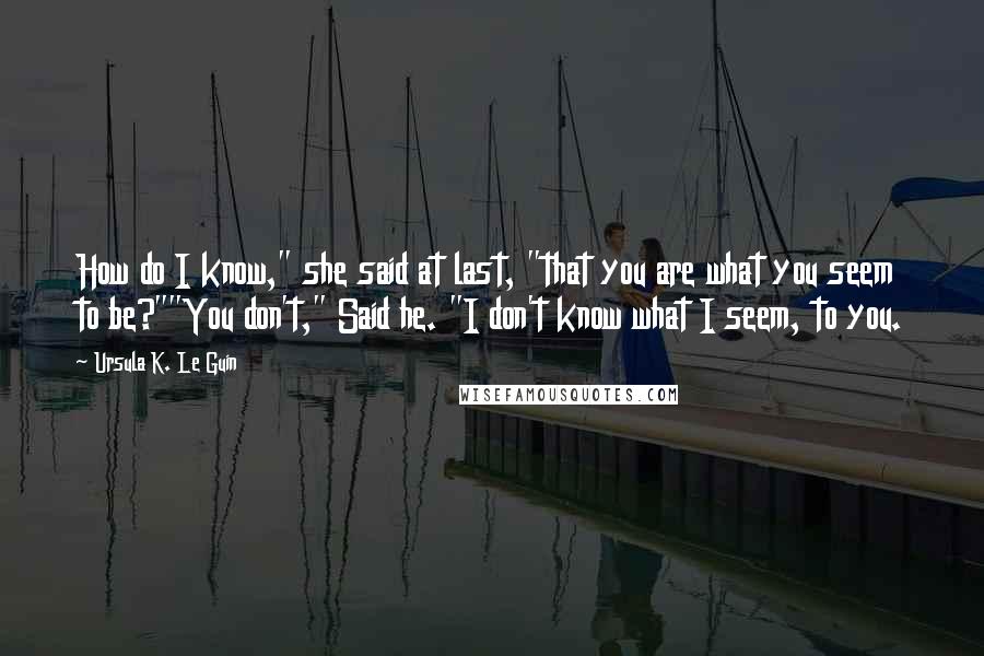 Ursula K. Le Guin Quotes: How do I know," she said at last, "that you are what you seem to be?""You don't," Said he. "I don't know what I seem, to you.