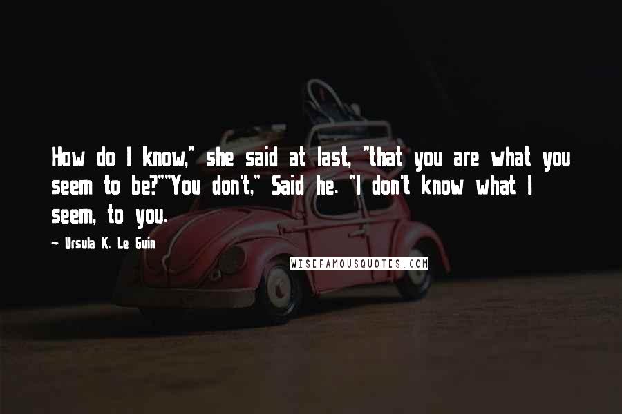 Ursula K. Le Guin Quotes: How do I know," she said at last, "that you are what you seem to be?""You don't," Said he. "I don't know what I seem, to you.