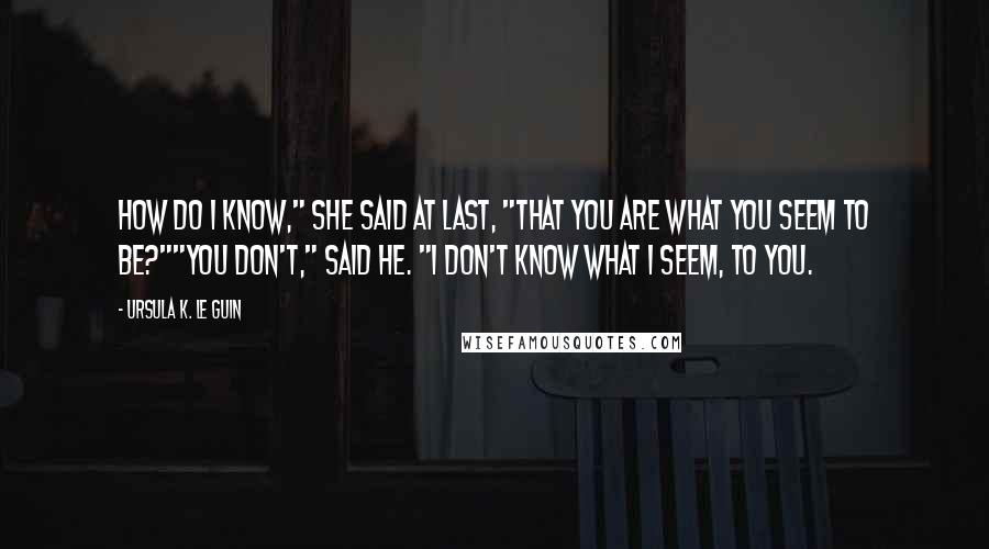 Ursula K. Le Guin Quotes: How do I know," she said at last, "that you are what you seem to be?""You don't," Said he. "I don't know what I seem, to you.