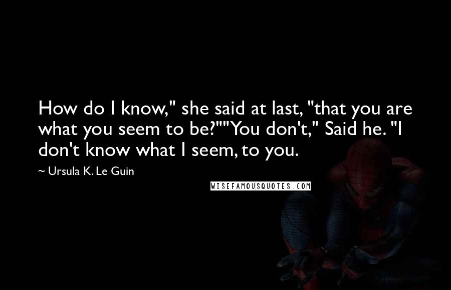 Ursula K. Le Guin Quotes: How do I know," she said at last, "that you are what you seem to be?""You don't," Said he. "I don't know what I seem, to you.