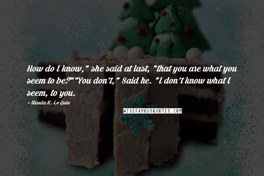 Ursula K. Le Guin Quotes: How do I know," she said at last, "that you are what you seem to be?""You don't," Said he. "I don't know what I seem, to you.